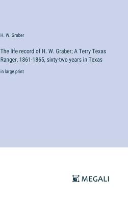 The life record of H. W. Graber; A Terry Texas Ranger, 1861-1865, sixty-two years in Texas: in large print