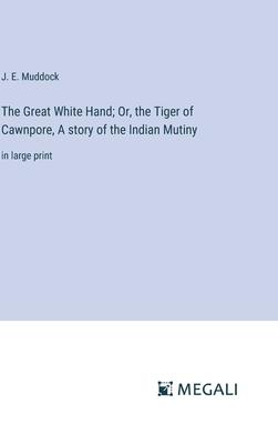 The Great White Hand; Or, the Tiger of Cawnpore, A story of the Indian Mutiny: in large print