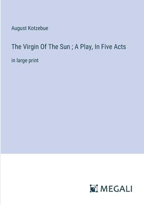 The Virgin Of The Sun; A Play, In Five Acts: in large print