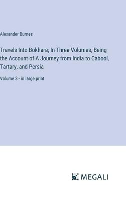 Travels Into Bokhara; In Three Volumes, Being the Account of A Journey from India to Cabool, Tartary, and Persia: Volume 3 - in large print