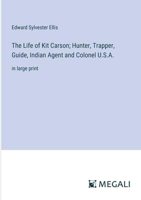 The Life of Kit Carson; Hunter, Trapper, Guide, Indian Agent and Colonel U.S.A.: in large print