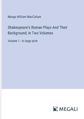 Shakespeare’s Roman Plays And Their Background; In Two Volumes: Volume 1 - in large print