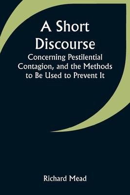 A Short Discourse Concerning Pestilential Contagion, and the Methods to Be Used to Prevent It