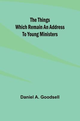 The Things Which Remain An Address To Young Ministers