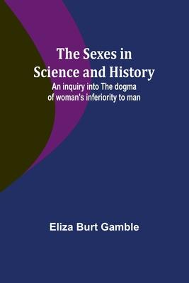 The Sexes in Science and History;An inquiry into the dogma of woman’s inferiority to man