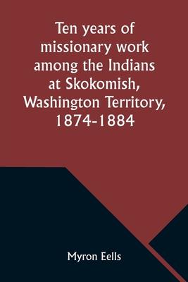 Ten years of missionary work among the Indians at Skokomish, Washington Territory, 1874-1884