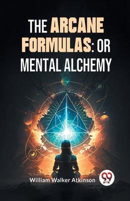 The Arcane Formulas: Or Mental Alchemy