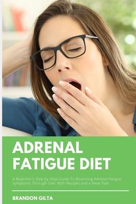 Adrenal Fatigue Diet: A Beginner’s Step by Step Guide to Reversing Adrenal Fatigue Symptoms Through Diet: With Recipes and a Meal Plan