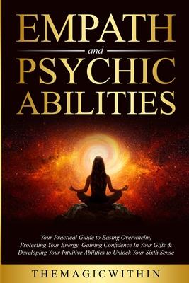 Empath & Psychic Abilities: Your Practical Guide To Easing Overwhelm, Protecting Your Energy, Gaining Confidence In Your Gifts & Developing Your I