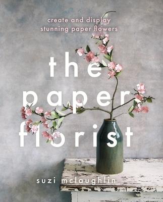 The Paper Florist: Create and Display Stunning Paper Flowers