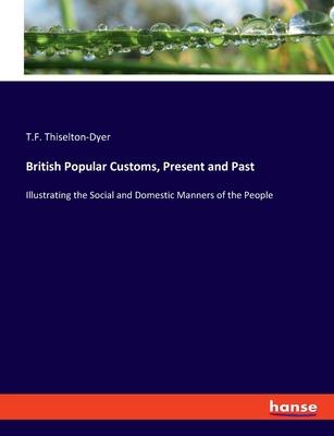 British Popular Customs, Present and Past: Illustrating the Social and Domestic Manners of the People