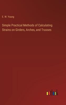 Simple Practical Methods of Calculating Strains on Girders, Arches, and Trusses