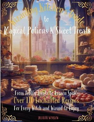 Wizarding Kitchen’s Guide to Magical Potions & Sweet Treats: From Trolly Treats to Frozen Spells Over 100 Enchanted Recipes for Every Witch and Wizard