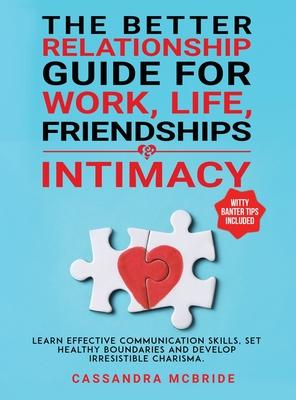 The Better Relationship Guide for Work, Life, Friendships and Intimacy: Learn Effective Communication Skills, Set Healthy Boundaries and Develop Irres