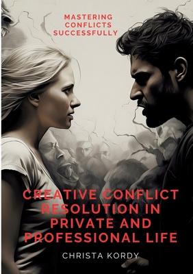 Creative Conflict Resolution in Private and Professional Life: Mastering Conflicts Successfully