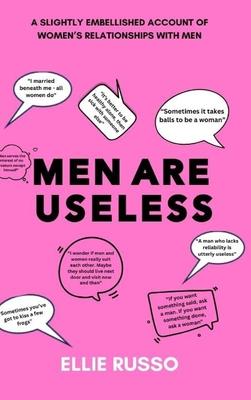 Men Are Useless: A Slightly Embellished Account of Women’s Relationships with Men