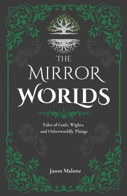 The Mirror Worlds: Tales of Gods, Wights, and Otherworldly Things: Fantasy Short Stories Inspired by Folklore & Myth