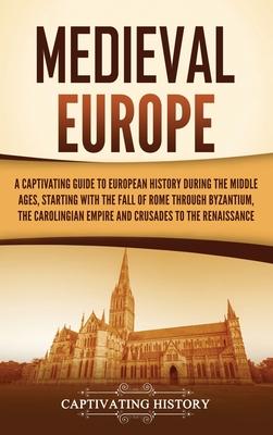 Medieval Europe: A Captivating Guide to European History during the Middle Ages, Starting with the Fall of Rome through Byzantium, the