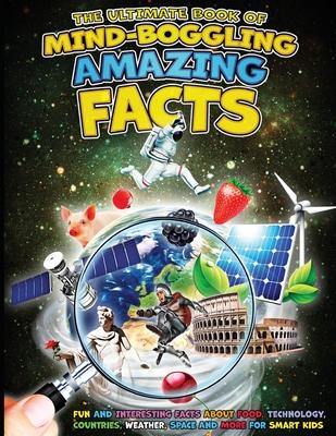 The Ultimate Book of Mind-Boggling Amazing Facts: Fun and Interesting Facts About Food, Technologies, Countries, Weather, Space and Much More For Smar
