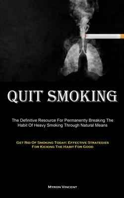 Quit Smoking: The Definitive Resource For Permanently Breaking The Habit Of Heavy Smoking Through Natural Means (Get Rid Of Smoking