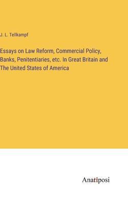 Essays on Law Reform, Commercial Policy, Banks, Penitentiaries, etc. In Great Britain and The United States of America