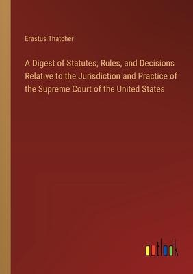 A Digest of Statutes, Rules, and Decisions Relative to the Jurisdiction and Practice of the Supreme Court of the United States