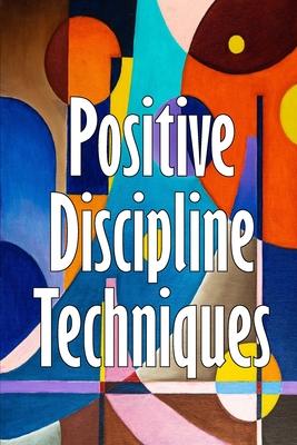 Positive Discipline Techniques: Developing Strong Relationships and Self-Discipline in Children