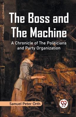 The Boss and the Machine A Chronicle of the Politicians and Party Organization