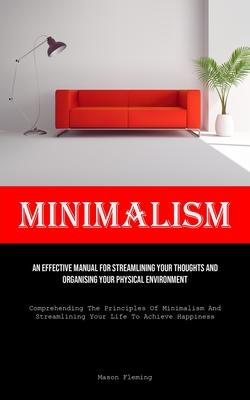 Minimalism: An Effective Manual For Streamlining Your Thoughts And Organising Your Physical Environment (Comprehending The Princip