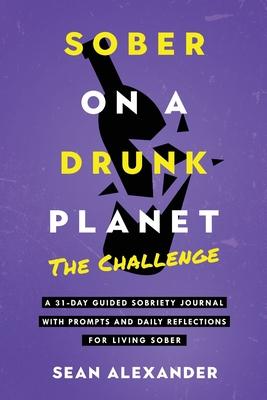 Sober On A Drunk Planet: The Challenge. A 31-Day Guided Sobriety Journal With Prompts And Daily Reflections For Living Sober (Alcohol Recovery