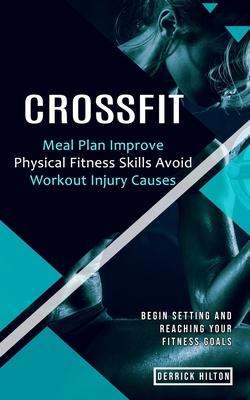 Crossfit: Begin Setting and Reaching Your Fitness Goals (Meal Plan Improve Physical Fitness Skills Avoid Workout Injury Causes)