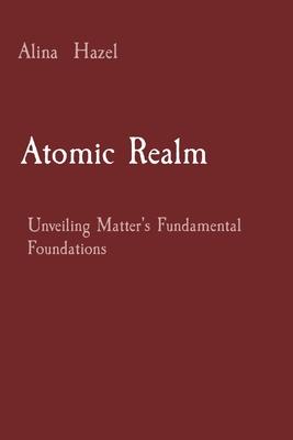 Atomic Realm: Unveiling Matter’s Fundamental Foundations