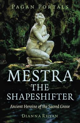 Pagan Portals - Mestra the Shapeshifter: Ancient Heroine of the Sacred Grove