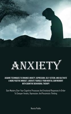 Anxiety: Acquire Techniques To Enhance Anxiety, Depression, Self-Esteem, And Cultivate A More Positive Mindset, Liberate Yourse