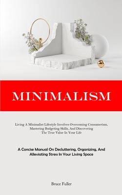 Minimalism: Living A Minimalist Lifestyle Involves Overcoming Consumerism, Mastering Budgeting Skills, And Discovering The True Va