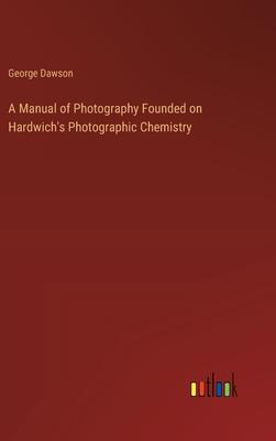 A Manual of Photography Founded on Hardwich’s Photographic Chemistry