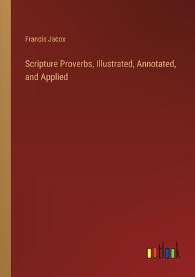 Scripture Proverbs, Illustrated, Annotated, and Applied