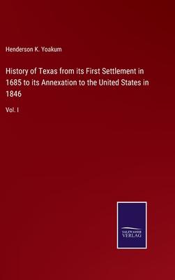 History of Texas from its First Settlement in 1685 to its Annexation to the United States in 1846: Vol. I