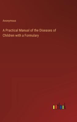 A Practical Manual of the Diseases of Children with a Formulary