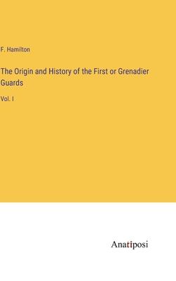 The Origin and History of the First or Grenadier Guards: Vol. I