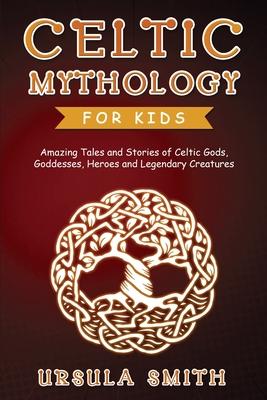 Celtic Mythology for Kids: Amazing Tales and Stories of Celtic Gods, Goddesses, Heroes and Legendary Creatures