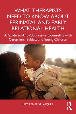 What Therapists Need to Know about Perinatal and Early Relational Health: A Guide to Anti-Oppressive Counseling with Caregivers, Babies, and Young Chi