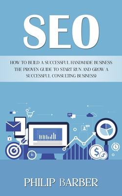 Seo: How to Build a Successful Handmade Business (The Proven Guide to Start Run and Grow a Successful Consulting Business)