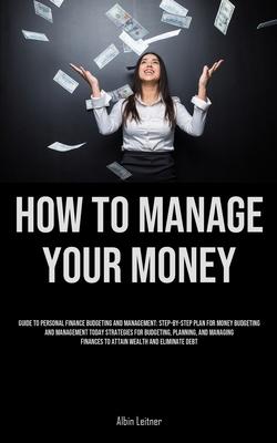 How To Manage Your Money: Guide To Personal Finance Budgeting And Management: Step-By-Step Plan For Money Budgeting And Management Today Strateg