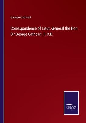 Correspondence of Lieut.-General the Hon. Sir George Cathcart, K.C.B.