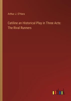 Catiline an Historical Play in Three Acts: The Rival Runners