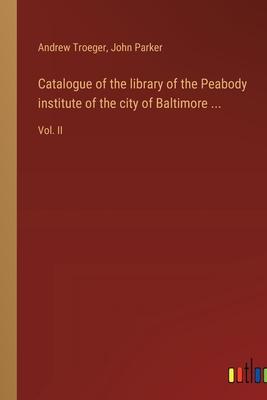 Catalogue of the library of the Peabody institute of the city of Baltimore ...: Vol. II