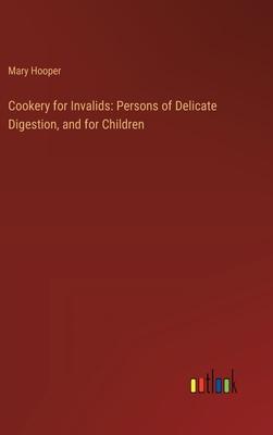 Cookery for Invalids: Persons of Delicate Digestion, and for Children