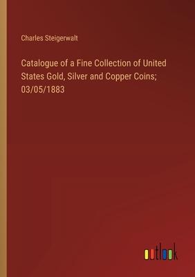 Catalogue of a Fine Collection of United States Gold, Silver and Copper Coins; 03/05/1883