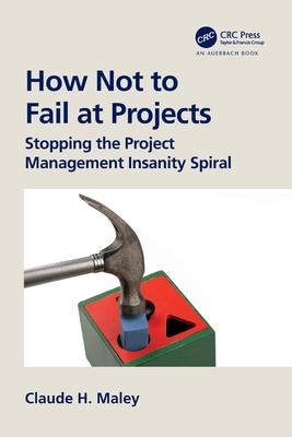 How Not to Fail at Projects: Stopping the Project Management Insanity Spiral